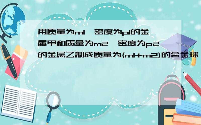 用质量为m1,密度为p1的金属甲和质量为m2,密度为p2的金属乙制成质量为(m1+m2)的合金球,则合金球中甲,乙两种金属各占的体积之比为多少?