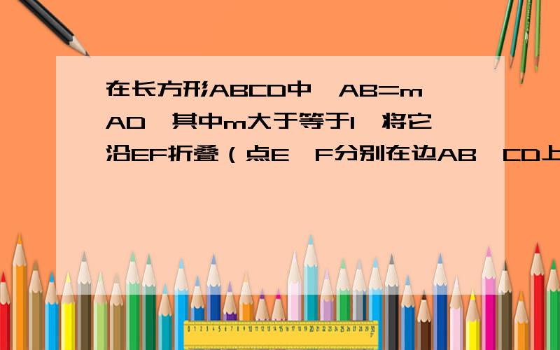 在长方形ABCD中,AB=mAD,其中m大于等于1,将它沿EF折叠（点E,F分别在边AB,CD上）,使点B落在AD边上的点N处,MN与CD交于点P,连接EP,设AM/AD=n,其中0小于n小于等于1.（1)当n=1,m=2时则BE /AE=?（2）当n=1/2,M值发