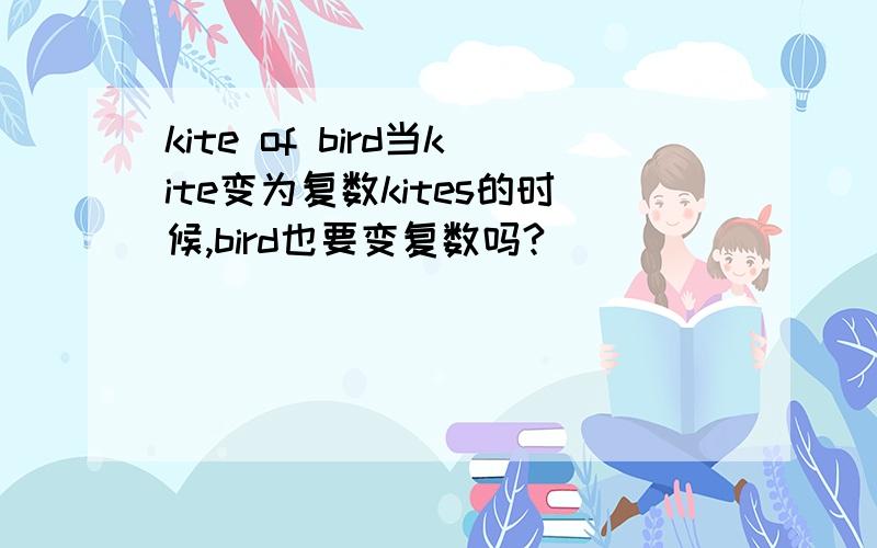 kite of bird当kite变为复数kites的时候,bird也要变复数吗?