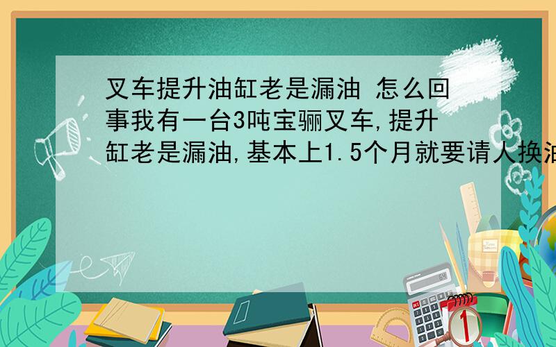 叉车提升油缸老是漏油 怎么回事我有一台3吨宝骊叉车,提升缸老是漏油,基本上1.5个月就要请人换油封、300元呀,吃不消,请问大家是油封质量问题、还是换油封时该注意什么、求大家给个建议