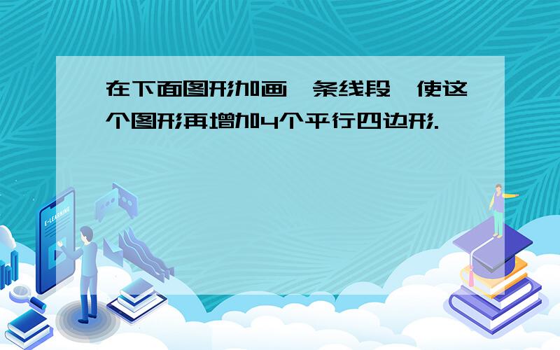 在下面图形加画一条线段,使这个图形再增加4个平行四边形.