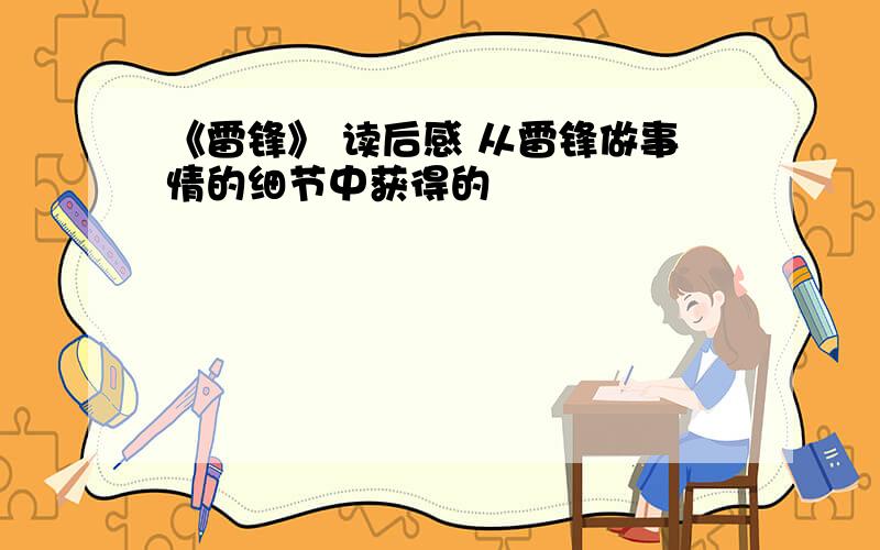 《雷锋》 读后感 从雷锋做事情的细节中获得的