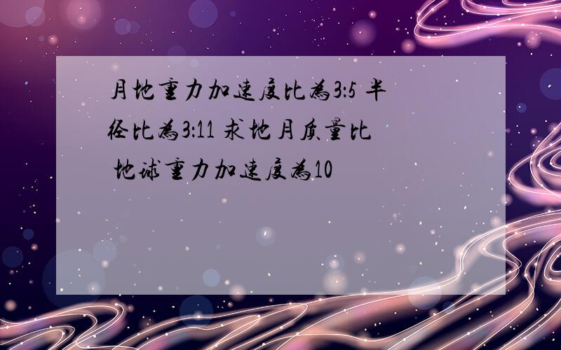 月地重力加速度比为3：5 半径比为3：11 求地月质量比 地球重力加速度为10