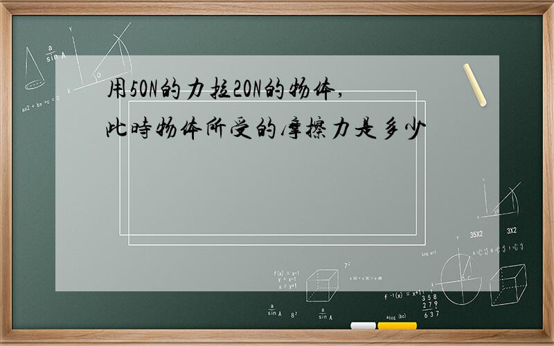 用50N的力拉20N的物体,此时物体所受的摩擦力是多少