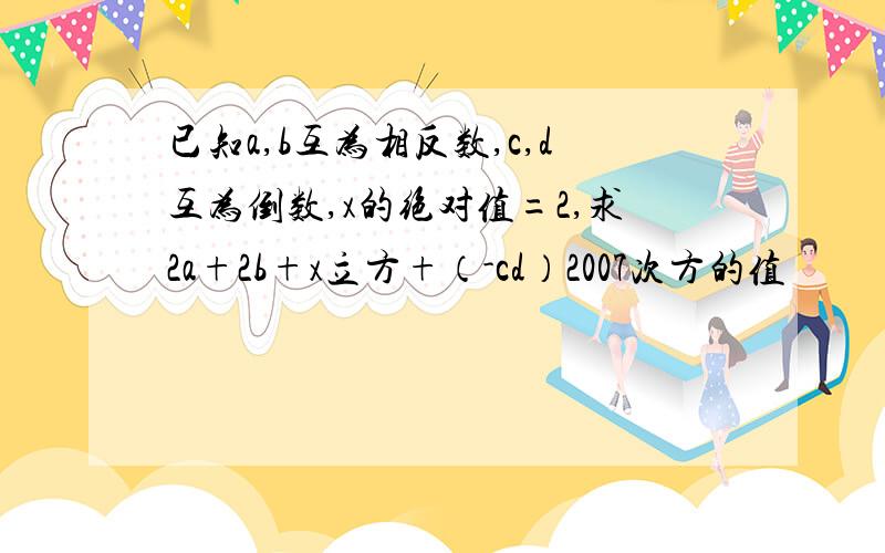 已知a,b互为相反数,c,d互为倒数,x的绝对值=2,求2a+2b+x立方+（-cd）2007次方的值