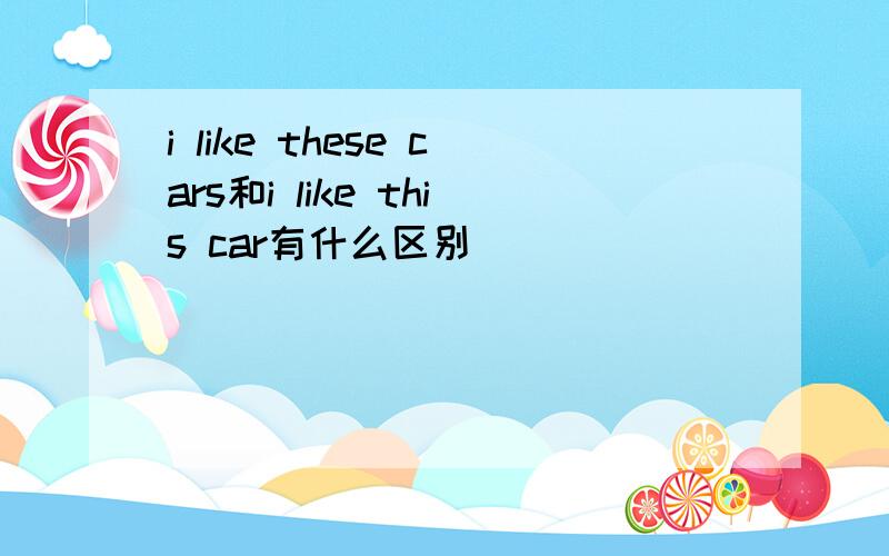 i like these cars和i like this car有什么区别