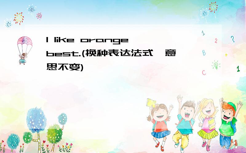 I like orange best.(换种表达法式,意思不变)