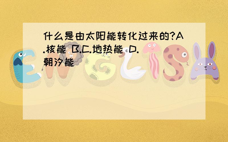 什么是由太阳能转化过来的?A.核能 B.C.地热能 D.朝汐能