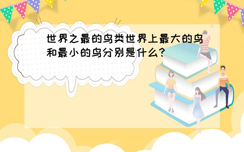 世界之最的鸟类世界上最大的鸟和最小的鸟分别是什么?