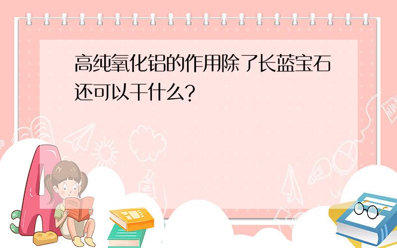 高纯氧化铝的作用除了长蓝宝石还可以干什么?