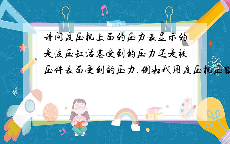 请问液压机上面的压力表显示的是液压缸活塞受到的压力还是被压件表面受到的压力.例如我用液压机压装一个工件,压力表显示0.3MPa ,那么我换用汽缸压,我选型的时候是不是选用0.3MPa的汽缸