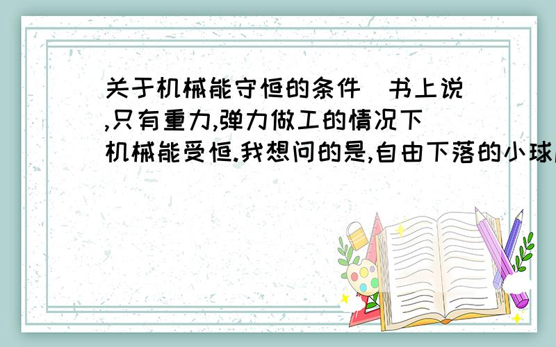 关于机械能守恒的条件`书上说,只有重力,弹力做工的情况下机械能受恒.我想问的是,自由下落的小球压缩弹簧到最大形变,小球的机械能手恒么?..这个地方,重力和弹力都做了功的,.有人说不受