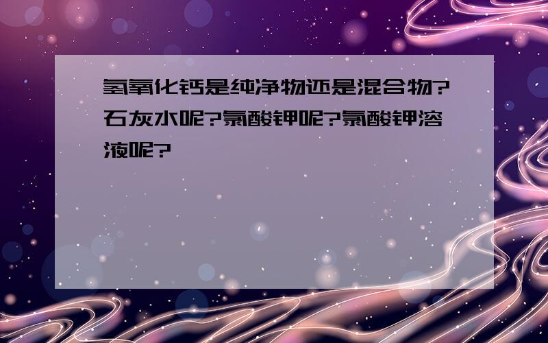 氢氧化钙是纯净物还是混合物?石灰水呢?氯酸钾呢?氯酸钾溶液呢?