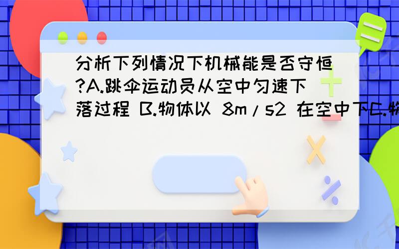 分析下列情况下机械能是否守恒?A.跳伞运动员从空中匀速下落过程 B.物体以 8m/s2 在空中下C.物体作平抛...