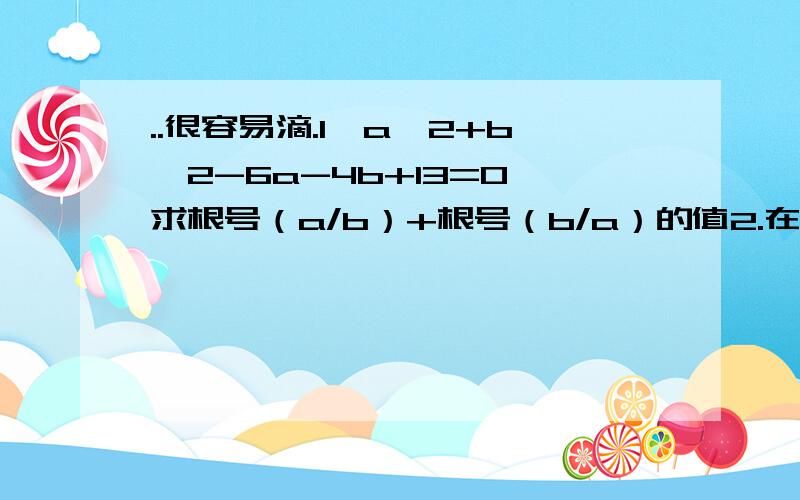 ..很容易滴.1、a^2+b^2-6a-4b+13=0,求根号（a/b）+根号（b/a）的值2.在实数范围内解方程：根号（x-2）+根号y+根号（z-1）=1/2*（x+y+z）