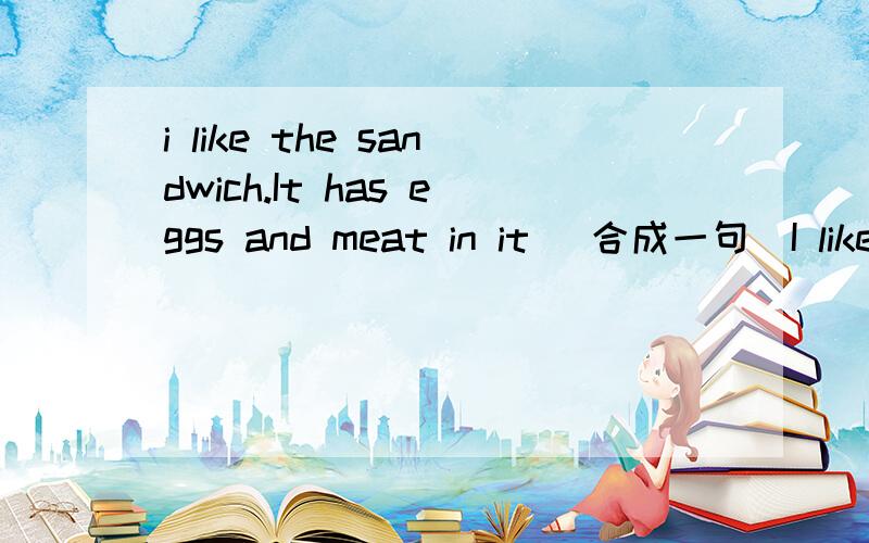 i like the sandwich.It has eggs and meat in it （合成一句）I like the sanwich _____ _____ in it