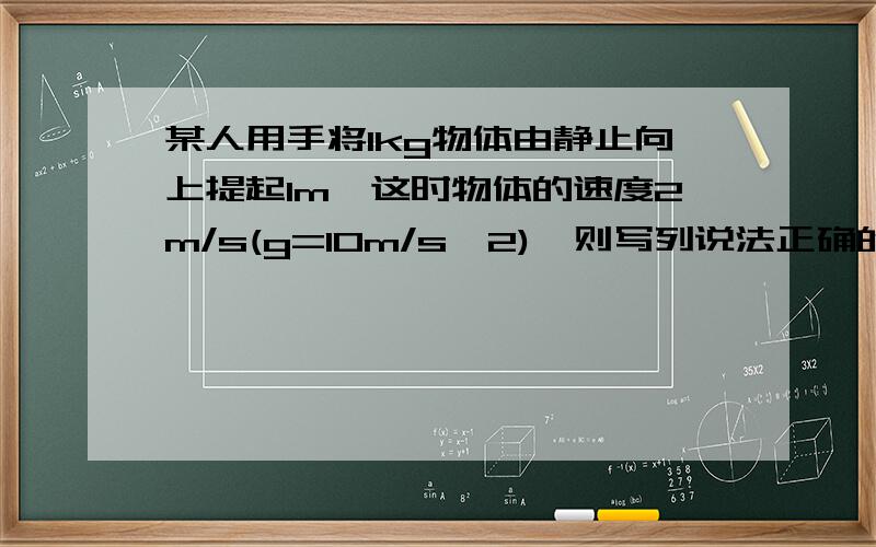 某人用手将1kg物体由静止向上提起1m,这时物体的速度2m/s(g=10m/s^2),则写列说法正确的是A,手对物体做功12JB,合外力做功2JC,合外力做功12JD物体克服重力做功10J