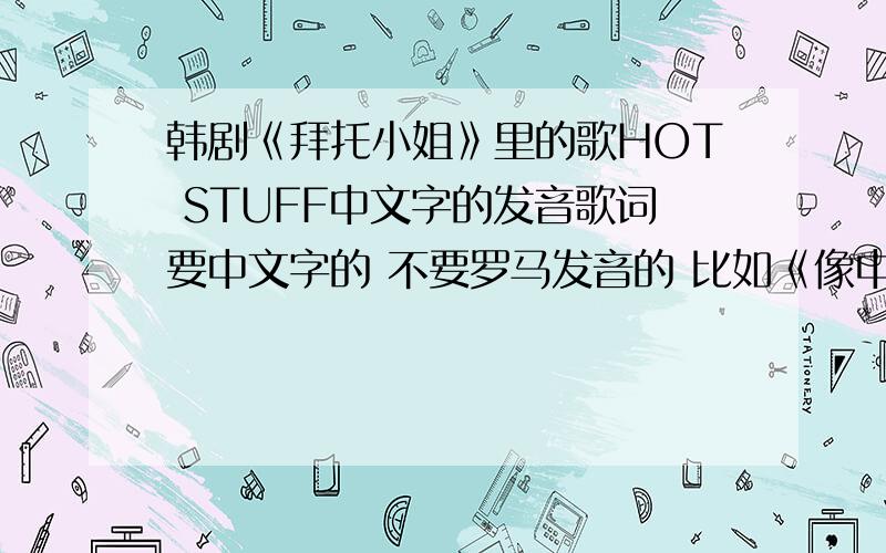 韩剧《拜托小姐》里的歌HOT STUFF中文字的发音歌词要中文字的 不要罗马发音的 比如《像中枪一样》冲吗怎高 桥肉 奖恩系你 闹木 奥扫 五森慢 那哇扫 个娘 五扫扫。个娘 五扫扫 个娘 要这样