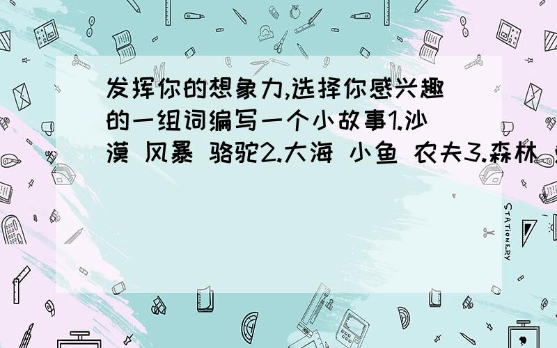 发挥你的想象力,选择你感兴趣的一组词编写一个小故事1.沙漠 风暴 骆驼2.大海 小鱼 农夫3.森林 兔子 苹果