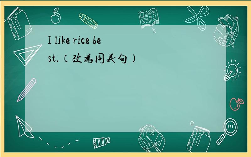 I like rice best.（改为同义句）