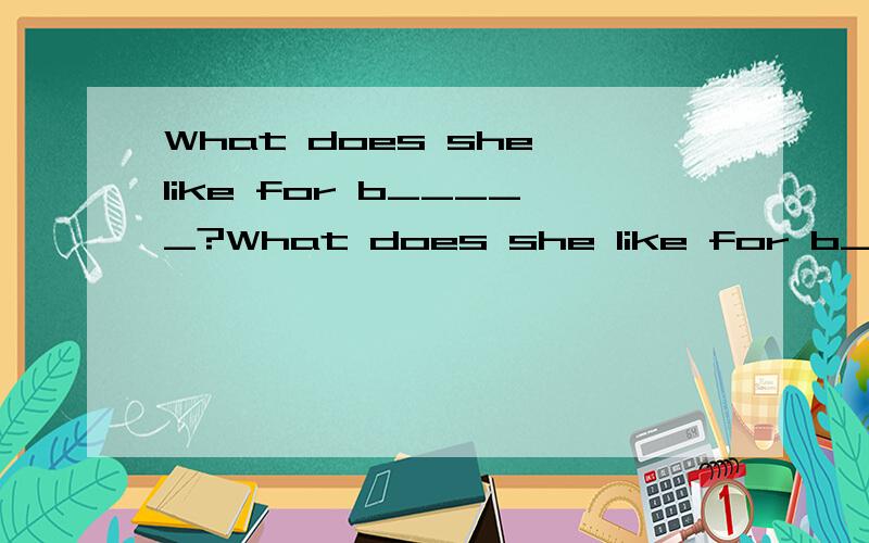 What does she like for b_____?What does she like for b_____ ?We have shirts in all c____at $20 each  这2个后面填啥?