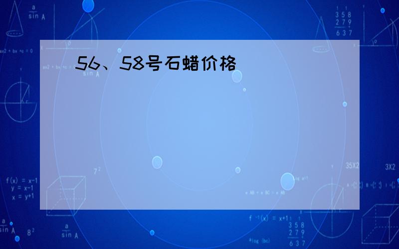 56、58号石蜡价格