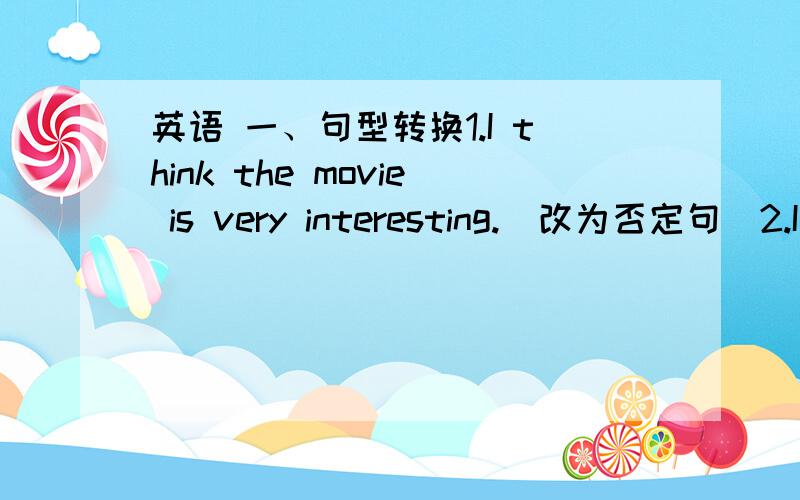 英语 一、句型转换1.I think the movie is very interesting.（改为否定句）2.I like comedies best.(come3.He wants to be a teacher.(a teacher,对括号里的单词提问）4.My birthday is in August.(in August,对括号里的单词提问）