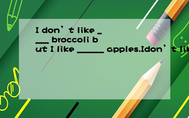 I don’t like ____ broccoli but I like ______ apples.Idon’t like ____ broccoli but I like ______ apples.填冠词,该怎么填?