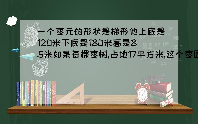 一个枣元的形状是梯形他上底是120米下底是180米高是85米如果每棵枣树,占地17平方米,这个枣园共有多少颗枣树