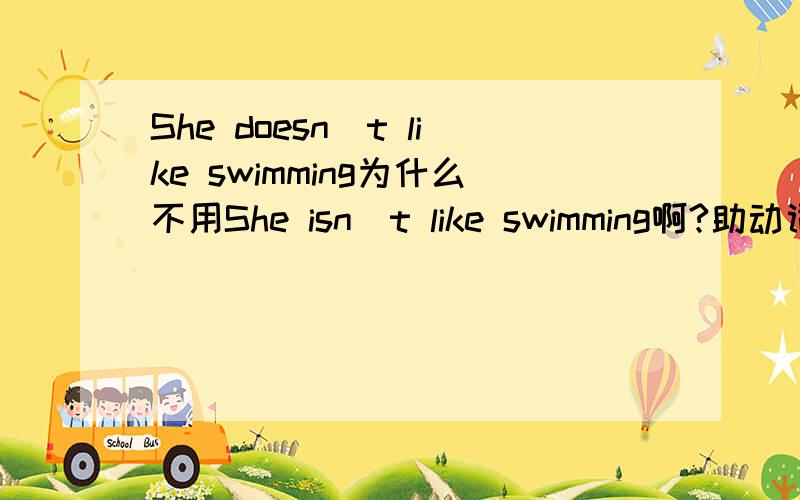 She doesn`t like swimming为什么不用She isn`t like swimming啊?助动词该怎么使用?