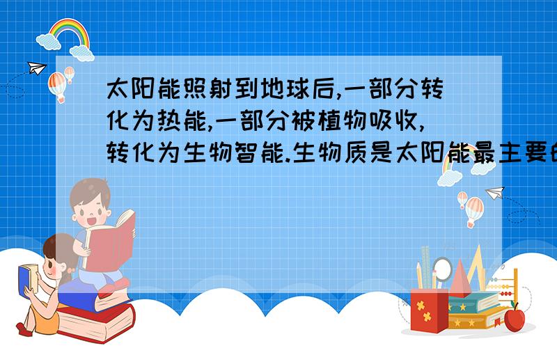 太阳能照射到地球后,一部分转化为热能,一部分被植物吸收,转化为生物智能.生物质是太阳能最主要的吸收【继续...】和储存器.据此判断下列说法正确的是：A.生物智能是唯一一种可储存和可