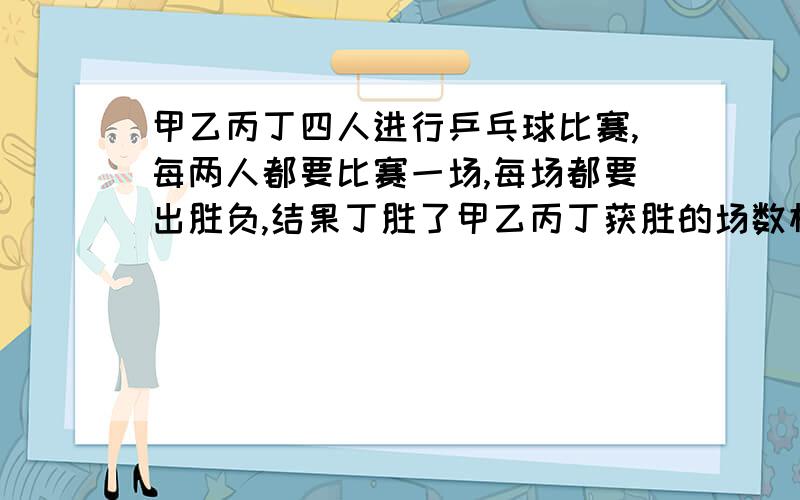 甲乙丙丁四人进行乒乓球比赛,每两人都要比赛一场,每场都要出胜负,结果丁胜了甲乙丙丁获胜的场数相同,那么甲输了几场