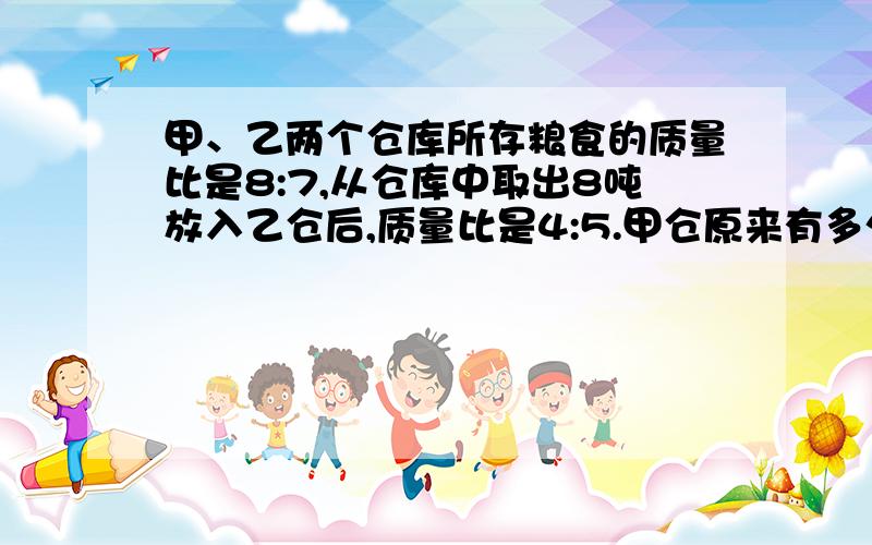 甲、乙两个仓库所存粮食的质量比是8:7,从仓库中取出8吨放入乙仓后,质量比是4:5.甲仓原来有多少吨粮食?