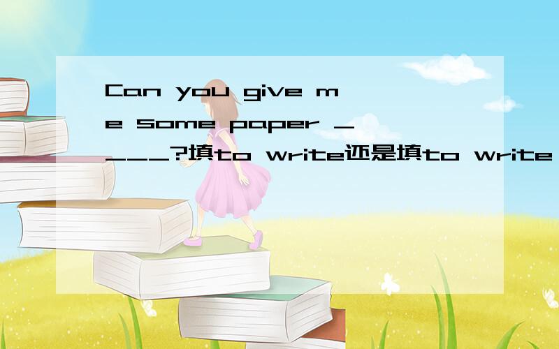 Can you give me some paper ____?填to write还是填to write on  为什么?详细点