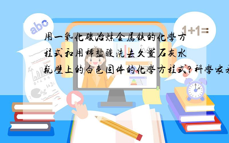 用一氧化碳冶炼金属铁的化学方程式和用稀盐酸洗去久置石灰水瓶壁上的白色固体的化学方程式?科学家采取“组合转化”技术,使二氧化碳和氢气发生反应,生成一种化工原料乙烯和水,化学方