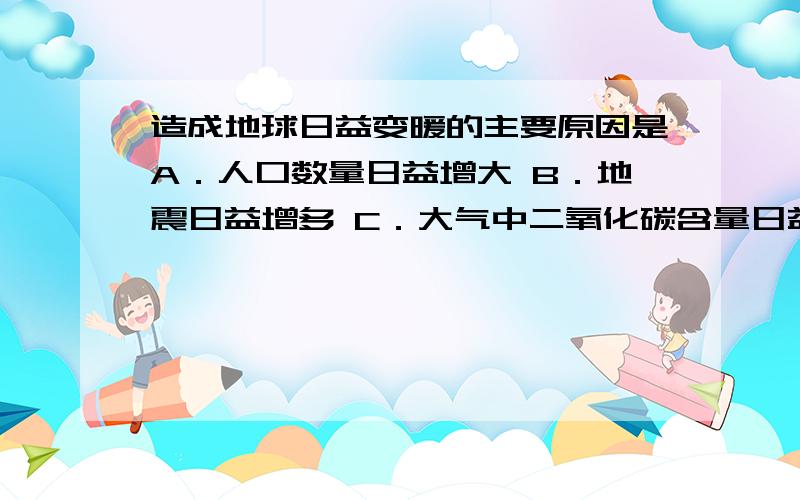 造成地球日益变暖的主要原因是A．人口数量日益增大 B．地震日益增多 C．大气中二氧化碳含量日益增大 D．大气中尘埃日益增多