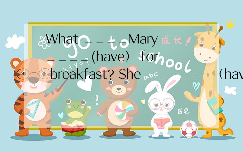 What ____Mary ____(have） for breakfast? She ______（have）an egg and a glass of milk.