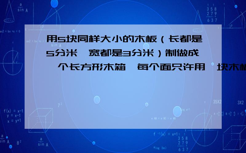 用5块同样大小的木板（长都是5分米,宽都是3分米）制做成一个长方形木箱,每个面只许用一块木板（不许拼接）,这个木箱的体积是多少?锯下来的废料是多少平方分米?