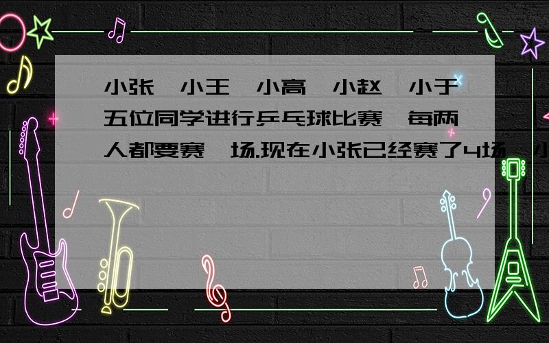 小张、小王、小高、小赵、小于五位同学进行乒乓球比赛,每两人都要赛一场.现在小张已经赛了4场,小王赛了3场,小高赛了2场,小赵赛了1场,小于赛了几场?分别是和谁赛的?