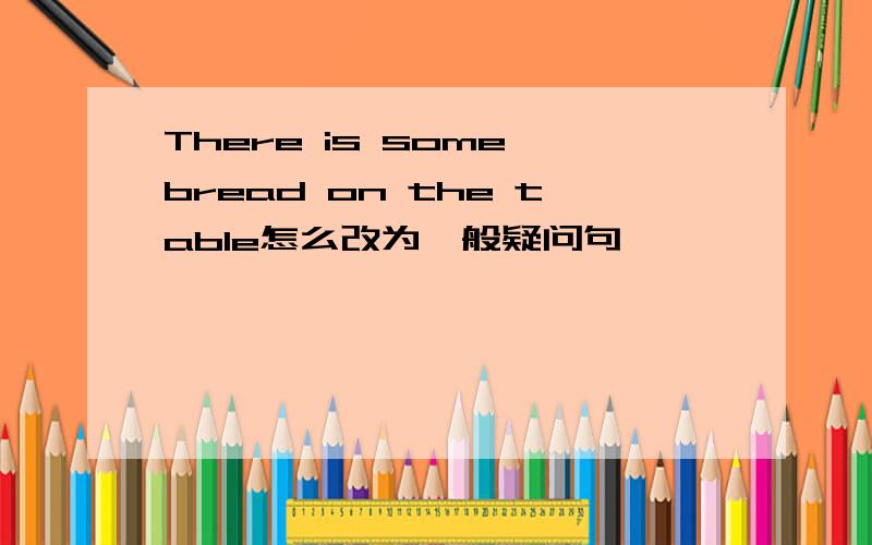 There is some bread on the table怎么改为一般疑问句