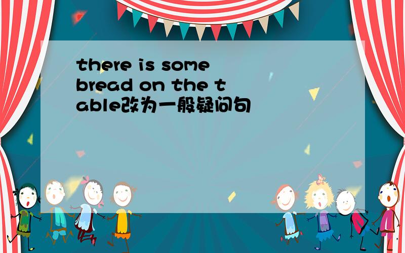 there is some bread on the table改为一般疑问句