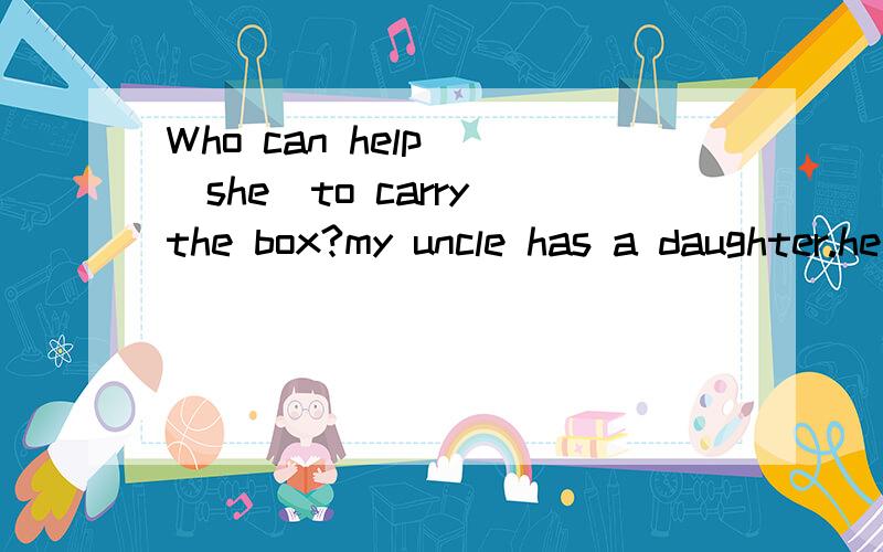 Who can help__(she)to carry the box?my uncle has a daughter.he loves___(she)very much!