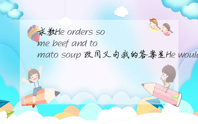 求教He orders some beef and tomato soup 改同义句我的答案是He would like some beef and tomato soup.