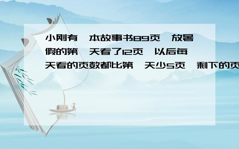 小刚有一本故事书89页,放暑假的第一天看了12页,以后每天看的页数都比第一天少5页,剩下的页数几天可以看完.