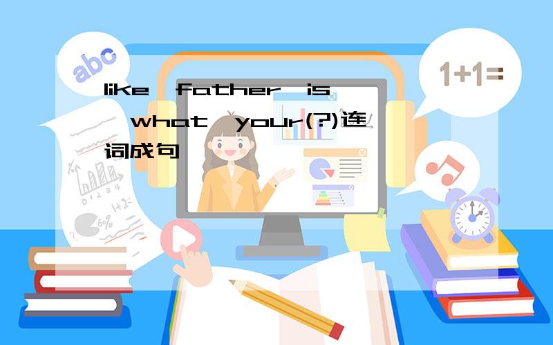 like,father,is,what,your(?)连词成句