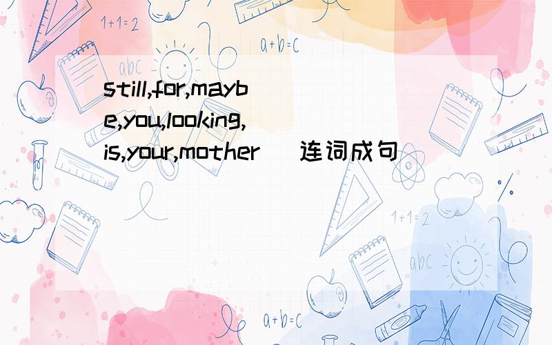 still,for,maybe,you,looking,is,your,mother （连词成句)