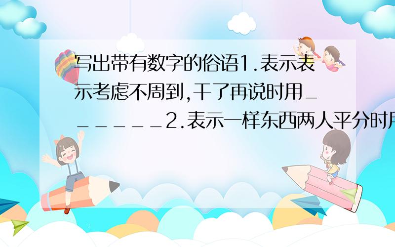 写出带有数字的俗语1.表示表示考虑不周到,干了再说时用______2.表示一样东西两人平分时用———————3.表示干事麻利时用———————————4.表示差不多时用—————————