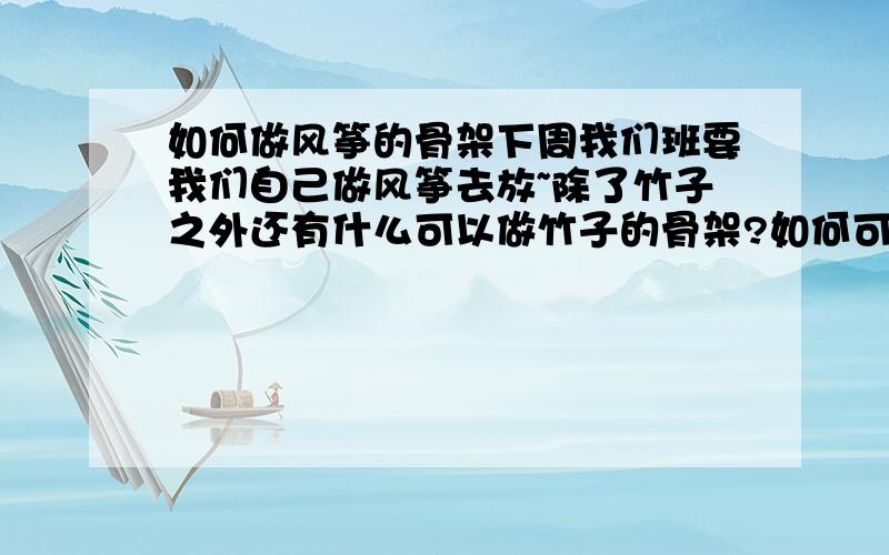 如何做风筝的骨架下周我们班要我们自己做风筝去放~除了竹子之外还有什么可以做竹子的骨架?如何可以确定风筝做出来不会不平衡呢?最好能把做风筝的骨架处讲得细一些~