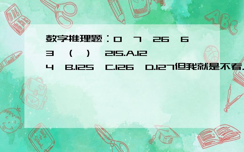 数字推理题：0,7,26,63,（ ）,215.A.124,B.125,C.126,D.127但我就是不看.因为我很郁闷——郁闷的原因是我解这种题一向是势如破竹的!但现在的问题是,就这么一小题居然把我难倒了.在这里提问的另外