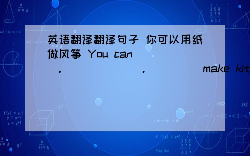 英语翻译翻译句子 你可以用纸做风筝 You can____._______._____make kites